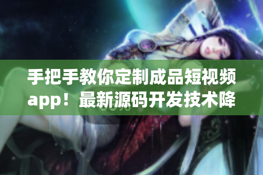 手把手教你定制成品短視頻app！最新源碼開發(fā)技術(shù)降臨，實(shí)現(xiàn)個(gè)性化創(chuàng)意無限可能