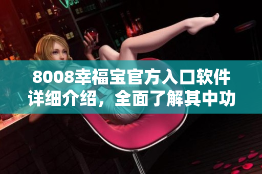 8008幸福寶官方入口軟件詳細介紹，全面了解其中功能及使用方式