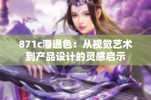 871c潘通色：從視覺藝術(shù)到產(chǎn)品設(shè)計(jì)的靈感啟示