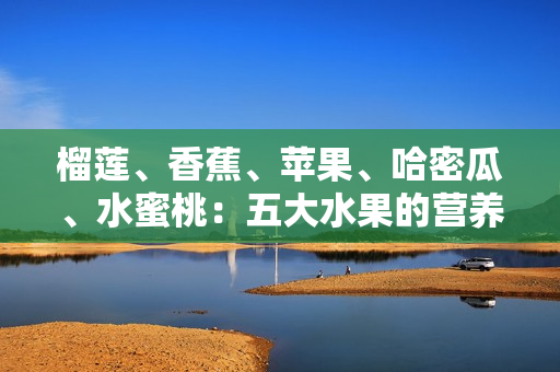 榴蓮、香蕉、蘋果、哈密瓜、水蜜桃：五大水果的營養(yǎng)與美味分享
