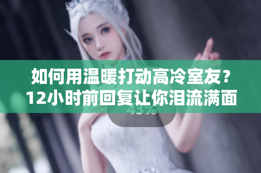 如何用溫暖打動(dòng)高冷室友？12小時(shí)前回復(fù)讓你淚流滿面
