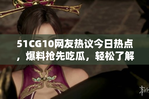 51CG10網(wǎng)友熱議今日熱點(diǎn)，爆料搶先吃瓜，輕松了解最新娛樂動(dòng)態(tài)