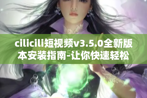 cilicili短視頻v3.5.0全新版本安裝指南-讓你快速輕松體驗