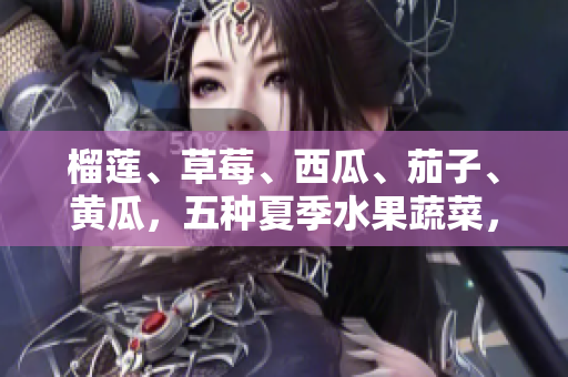 榴蓮、草莓、西瓜、茄子、黃瓜，五種夏季水果蔬菜，健康新鮮多汁，滋補(bǔ)身心，迎接炎炎夏日。