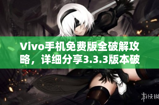 Vivo手機(jī)免費(fèi)版全破解攻略，詳細(xì)分享3.3.3版本破解方法