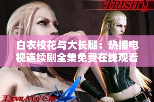 白衣校花與大長腿：熱播電視連續(xù)劇全集免費在線觀看