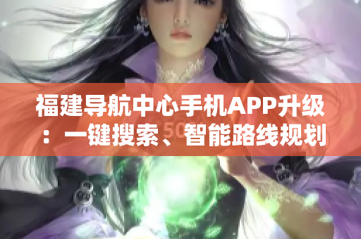福建導(dǎo)航中心手機(jī)APP升級：一鍵搜索、智能路線規(guī)劃、美食攻略、旅游推薦全新上線