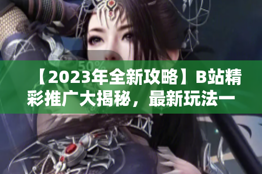 【2023年全新攻略】B站精彩推廣大揭秘，最新玩法一網(wǎng)打盡