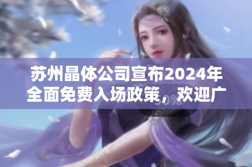 蘇州晶體公司宣布2024年全面免費入場政策，歡迎廣大游客免費參觀！