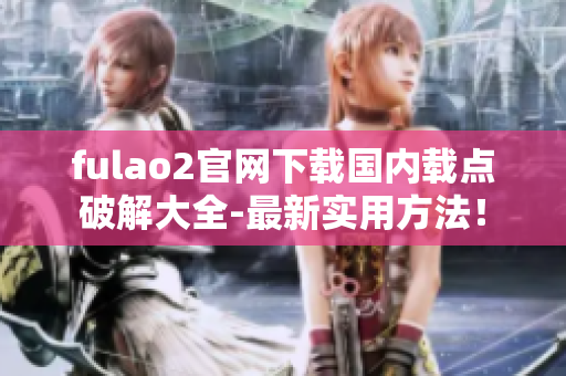 fulao2官網(wǎng)下載國內(nèi)載點破解大全-最新實用方法！