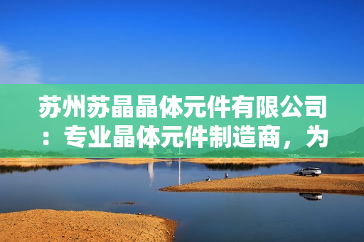 蘇州蘇晶晶體元件有限公司：專業(yè)晶體元件制造商，為您提供高品質(zhì)晶體元件解決方案