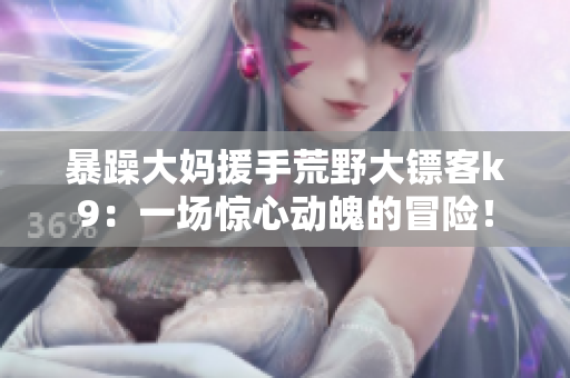 暴躁大媽援手荒野大鏢客k9：一場驚心動魄的冒險！