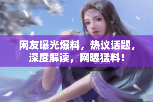 網(wǎng)友曝光爆料，熱議話題，深度解讀，網(wǎng)曝猛料！