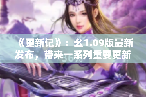 《更新記》：幺1.09版最新發(fā)布，帶來一系列重要更新，細節(jié)驚喜不容錯過