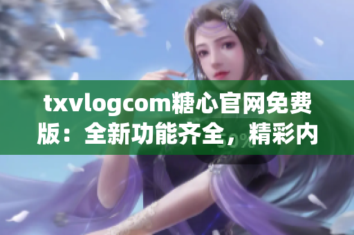 txvlogcom糖心官網(wǎng)免費(fèi)版：全新功能齊全，精彩內(nèi)容盡收眼底