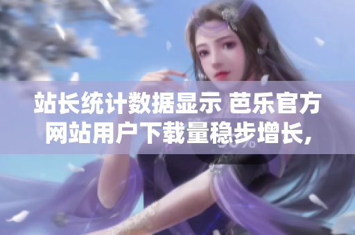 站長統(tǒng)計數(shù)據(jù)顯示 芭樂官方網(wǎng)站用戶下載量穩(wěn)步增長,證明其受歡迎程度攀升