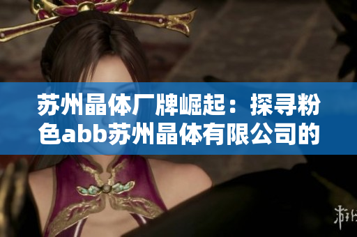 蘇州晶體廠牌崛起：探尋粉色abb蘇州晶體有限公司的發(fā)展之路