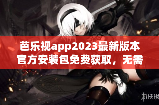 芭樂視app2023最新版本官方安裝包免費(fèi)獲取，無(wú)需擔(dān)心安全問題