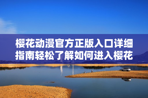 櫻花動(dòng)漫官方正版入口詳細(xì)指南輕松了解如何進(jìn)入櫻花動(dòng)漫官方渠道