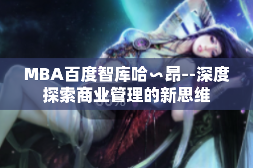 MBA百度智庫哈∽昂--深度探索商業(yè)管理的新思維