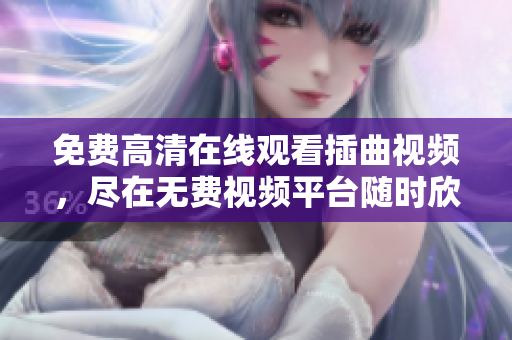 免費(fèi)高清在線觀看插曲視頻，盡在無(wú)費(fèi)視頻平臺(tái)隨時(shí)欣賞