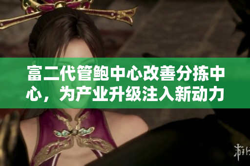 富二代管鮑中心改善分揀中心，為產(chǎn)業(yè)升級(jí)注入新動(dòng)力