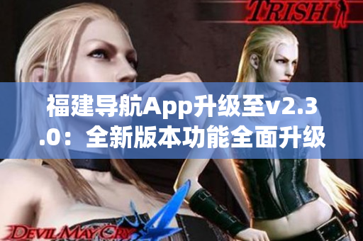 福建導(dǎo)航App升級(jí)至v2.3.0：全新版本功能全面升級(jí)，帶來(lái)更暢快的導(dǎo)航體驗(yàn)