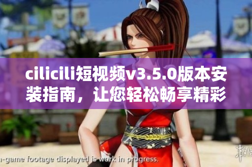 cilicili短視頻v3.5.0版本安裝指南，讓您輕松暢享精彩視頻。