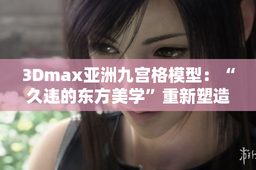 3Dmax亞洲九宮格模型：“久違的東方美學(xué)”重新塑造的神秘之旅
