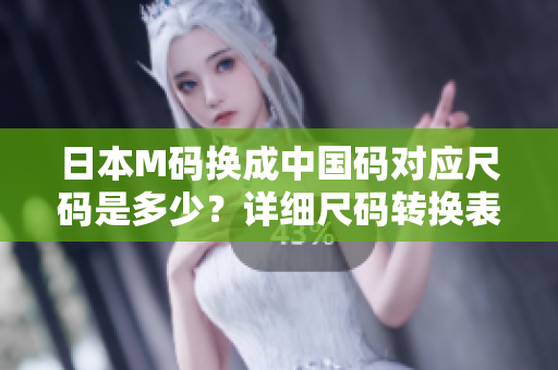日本M碼換成中國碼對應(yīng)尺碼是多少？詳細尺碼轉(zhuǎn)換表來了
