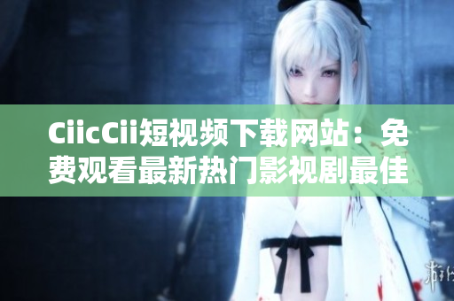 CiicCii短視頻下載網(wǎng)站：免費(fèi)觀看最新熱門影視劇最佳選擇