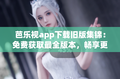 芭樂視app下載舊版集錦：免費獲取最全版本，暢享更多精彩內(nèi)容
