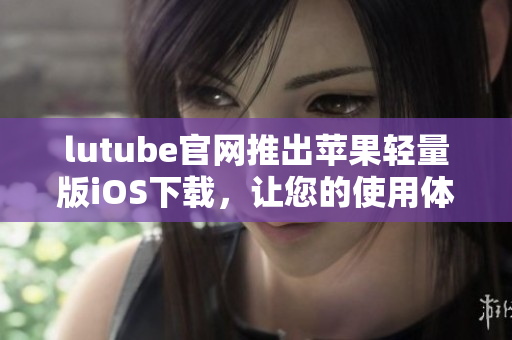 lutube官網(wǎng)推出蘋果輕量版iOS下載，讓您的使用體驗(yàn)更輕盈
