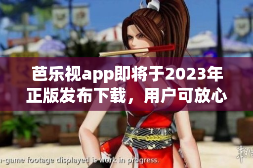 芭樂視app即將于2023年正版發(fā)布下載，用戶可放心安裝