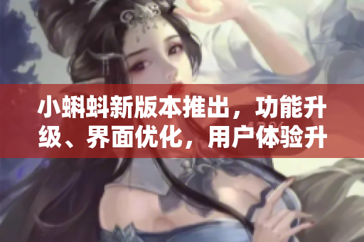 小蝌蚪新版本推出，功能升級、界面優(yōu)化，用戶體驗升級