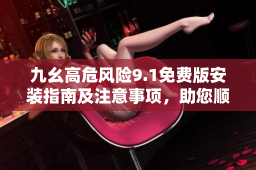 九幺高危風(fēng)險9.1免費版安裝指南及注意事項，助您順利完成安裝并避免潛在風(fēng)險