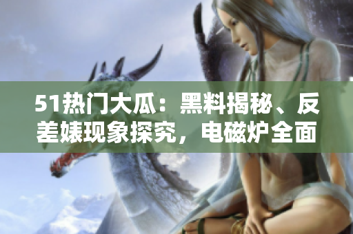 51熱門大瓜：黑料揭秘、反差婊現(xiàn)象探究，電磁爐全面解析