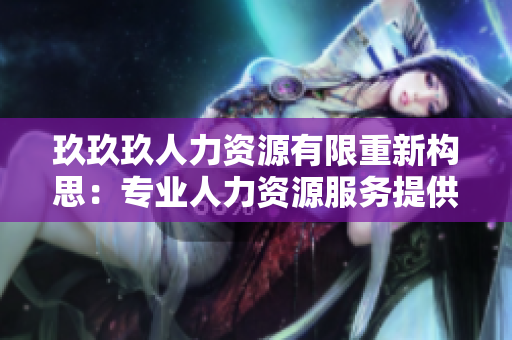 玖玖玖人力資源有限重新構(gòu)思：專業(yè)人力資源服務(wù)提供商，玖玖玖專業(yè)團(tuán)隊(duì)助您事業(yè)飛躍