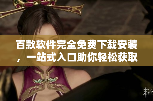 百款軟件完全免費下載安裝，一站式入口助你輕松獲取