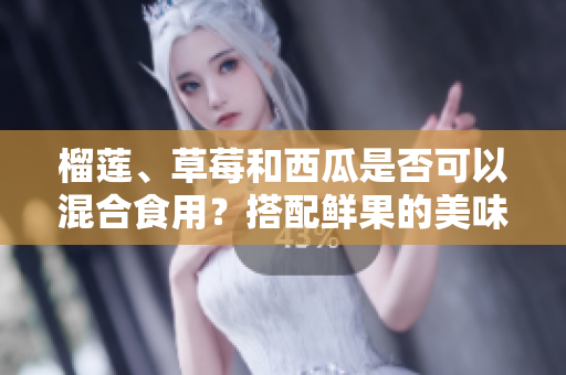 榴蓮、草莓和西瓜是否可以混合食用？搭配鮮果的美味與飲食搭配的小知識(shí)