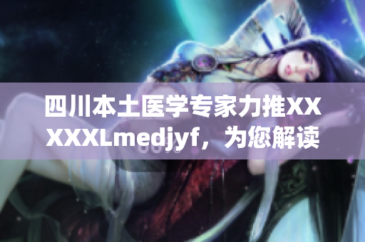 四川本土醫(yī)學(xué)專家力推XXXXXLmedjyf，為您解讀當?shù)鬲毺蒯t(yī)療智慧
