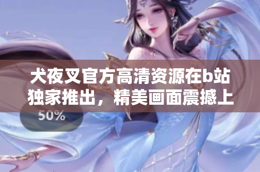 犬夜叉官方高清資源在b站獨家推出，精美畫面震撼上線【詳細解讀】