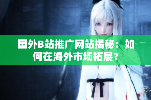 國(guó)外B站推廣網(wǎng)站揭秘：如何在海外市場(chǎng)拓展？