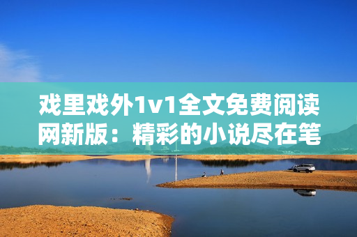 戲里戲外1v1全文免費閱讀網(wǎng)新版：精彩的小說盡在筆趣閣