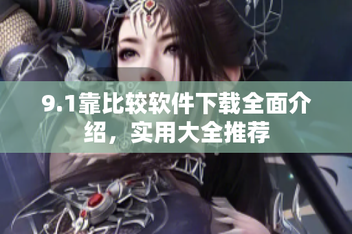 9.1靠比較軟件下載全面介紹，實用大全推薦