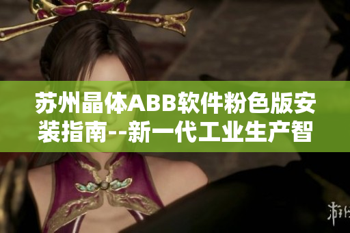 蘇州晶體ABB軟件粉色版安裝指南--新一代工業(yè)生產(chǎn)智能化解決方案