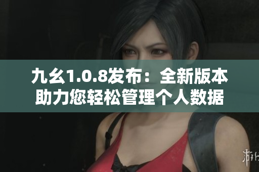 九幺1.0.8發(fā)布：全新版本助力您輕松管理個人數(shù)據(jù)