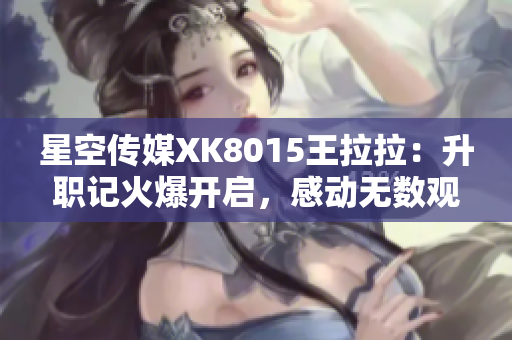 星空傳媒XK8015王拉拉：升職記火爆開啟，感動無數(shù)觀眾！