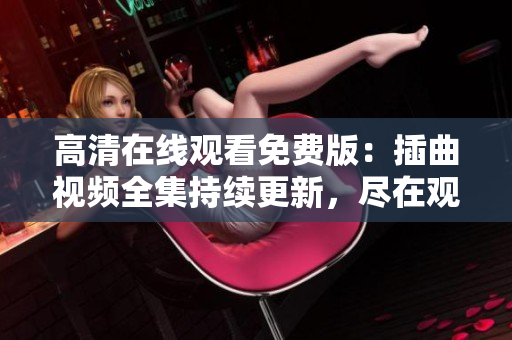 高清在線觀看免費版：插曲視頻全集持續(xù)更新，盡在觀影平臺