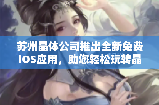 蘇州晶體公司推出全新免費iOS應用，助您輕松玩轉晶體科技！